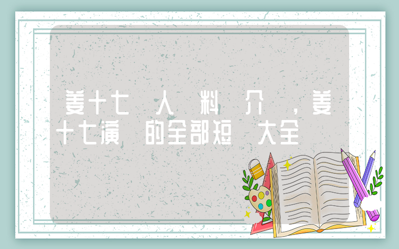 姜十七個人資料簡介，姜十七演過的全部短劇大全插圖